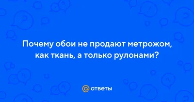 Ответы Mail.ru: Почему обои не продают метрожом, как ткань, а только  рулонами?