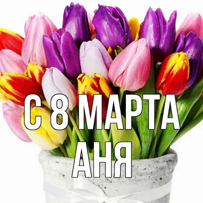 Открытка с именем Аня C 8 МАРТА картинка. Открытки на каждый день с именами  и пожеланиями.