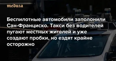 Беспилотные автомобили заполонили Сан-Франциско. Такси без водителей пугают  местных жителей и уже создают пробки, но ездят крайне осторожно Главное из  материала The Washington Post — Meduza