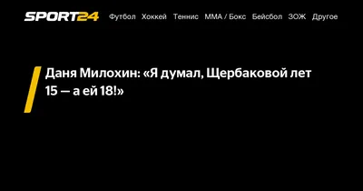 Даня Милохин: «Я думал, Щербаковой лет 15 — а ей 18!» - 19 октября 2022 -  Sport24
