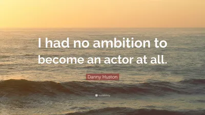 Дэнни Хьюстон цитата: «У меня вообще не было амбиций стать актером».