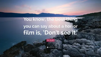 Элай Рот цитата: «Знаете, лучшее, что можно сказать о фильме ужасов, это:»