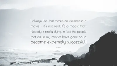 Элай Рот цитата: «Мне всегда кажется, что в фильме нет насилия – это ненастоящее, это фокус. На самом деле никто не умирает. Фактически, ..."
