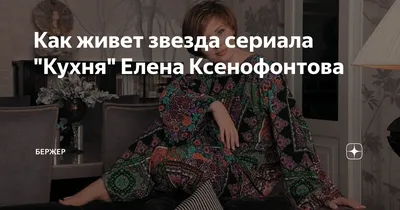 Как живет звезда сериала \"Кухня\" Елена Ксенофонтова | Бержер | Дзен