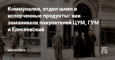 Коммуналки, отдел шляп и испорченные продукты: как заманивали покупателей  ЦУМ, ГУМ и Елисеевский — Маркетинг на vc.ru