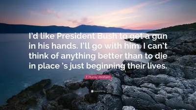 Ф. Мюррей Абрахам Цитата: «Я бы хотел, чтобы президент Буш получил в руки пистолет. Я пойду с ним. Я не могу придумать ничего лучше, чем умереть на месте...»