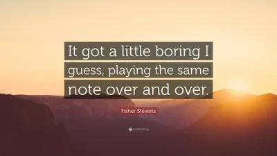 Фишер Стивенс цитата: «Думаю, стало немного скучно играть одну и ту же ноту снова и снова».