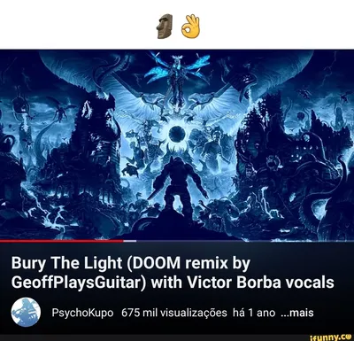 Bury The Light (DOOM remix by GeoffPlaysGuitar) with Victor Borba vocals  PsychoKupo 675 mil visualizações há 1 ano ...mais - iFunny Brazil