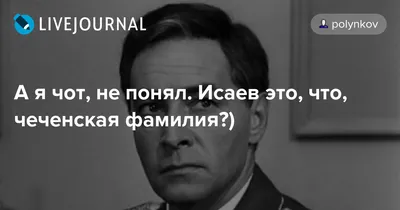 А я чот, не понял. Исаев это, что, чеченская фамилия?)