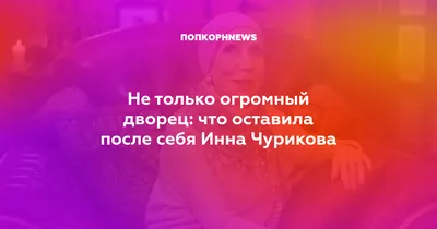 Не только огромный дворец: что оставила после себя Инна Чурикова