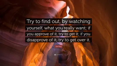 https://quotefancy.com/quote/3438410/Kai-Bird-Try-to-find-out-by-watching-yourself-what-you-really-want-if-you-approve-of-it