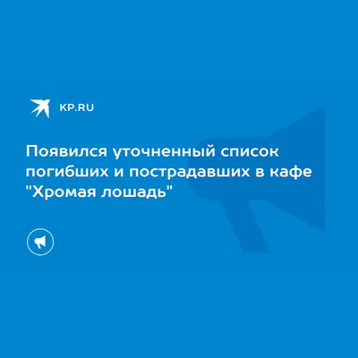 Появился уточненный список погибших и пострадавших в кафе \"Хромая лошадь\" -  KP.RU