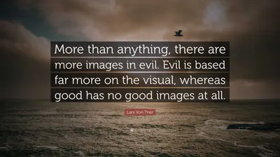 Ларс фон Триер цитата: «Больше всего в зле больше образов. Зло в гораздо большей степени основано на визуальном, тогда как у добра нет хороших образов...»