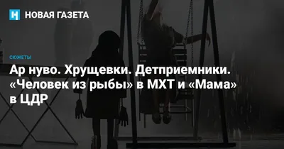 Ар нуво. Хрущевки. Детприемники. «Человек из рыбы» в МХТ и «Мама» в ЦДР —  Новая газета