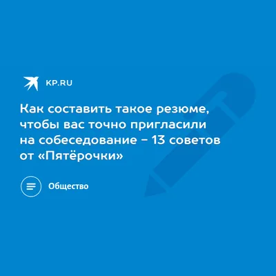 Как составить такое резюме, чтобы вас точно пригласили на собеседование -  13 советов от «Пятёрочки» - KP.RU