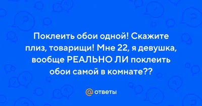 Ответы Mail.ru: Поклеить обои одной! Скажите плиз, товарищи! Мне 22, я  девушка, вообще РЕАЛЬНО ЛИ поклеить обои самой в комнате??