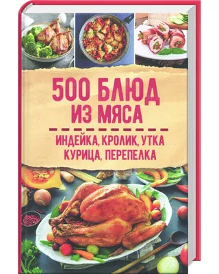 500 блюд из мяса. Индейка, кролик, утка, курица, перепелка