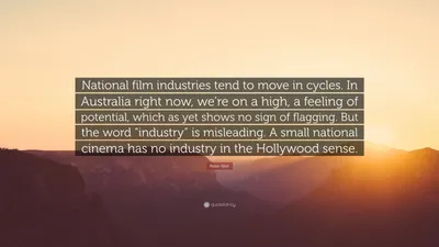 Питер Вейр цитата: «Национальная киноиндустрия имеет тенденцию развиваться циклично. В Австралии сейчас мы на высоте, чувствуем потенциал, который...»