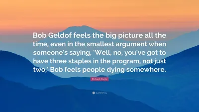 Ричард Кертис цитата: «Боб Гелдоф все время чувствует общую картину, даже в самом незначительном споре, когда кто-то говорит: «Ну нет, ты ушел…»