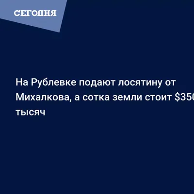На Рублевке подают лосятину от Михалкова, а сотка земли стоит $350 тысяч -  Последние мировые новости | Сегодня