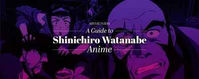 Путеводитель по аниме Шиничиро Ватанабэ | Ятта-Тачи