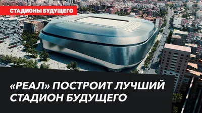 Архитектурный символ мира: каким будет обновленный стадион Реала —  football.ua
