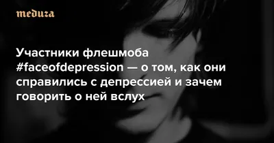 Почему же мне так плохо, если у меня все хорошо» Участники флешмоба  #faceofdepression — о том, как они справились с депрессией и зачем говорить  о ней вслух — Meduza